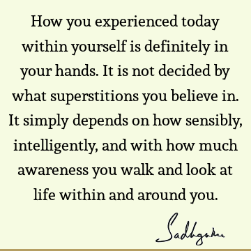 How you experienced today within yourself is definitely in your hands. It is not decided by what superstitions you believe in. It simply depends on how