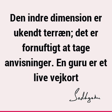 Den indre dimension er ukendt terræn; det er fornuftigt at tage anvisninger. En guru er et live