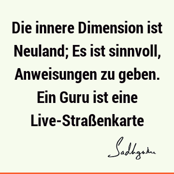 Die innere Dimension ist Neuland; Es ist sinnvoll, Anweisungen zu geben. Ein Guru ist eine Live-Straß