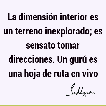 La dimensión interior es un terreno inexplorado; es sensato tomar direcciones. Un gurú es una hoja de ruta en