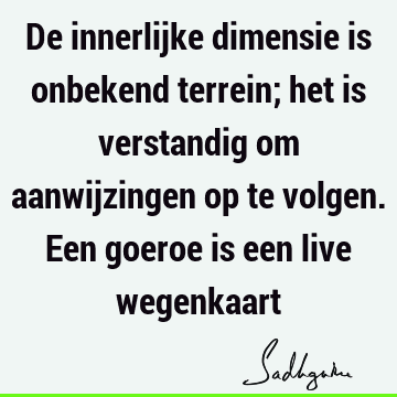 De innerlijke dimensie is onbekend terrein; het is verstandig om aanwijzingen op te volgen. Een goeroe is een live