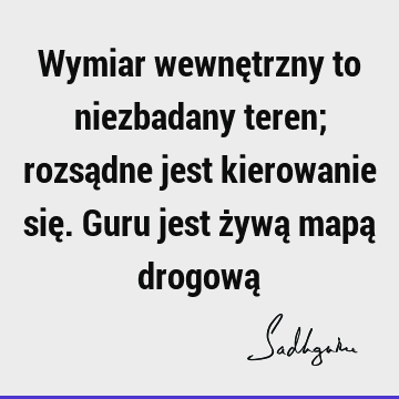 Wymiar wewnętrzny to niezbadany teren; rozsądne jest kierowanie się. Guru jest żywą mapą drogową