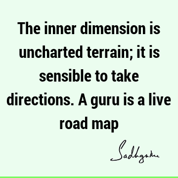 The inner dimension is uncharted terrain; it is sensible to take directions. A guru is a live road