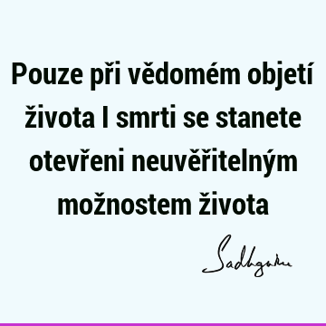 Pouze při vědomém objetí života i smrti se stanete otevřeni neuvěřitelným možnostem ž