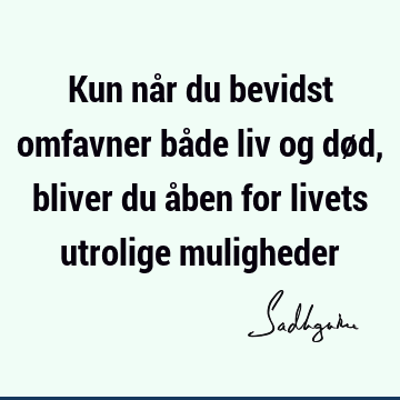 Kun når du bevidst omfavner både liv og død, bliver du åben for livets utrolige