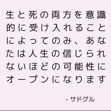 生と死の両方を意識的に受け入れることによってのみ、あなたは人生の信じられないほどの可能性にオープンになります