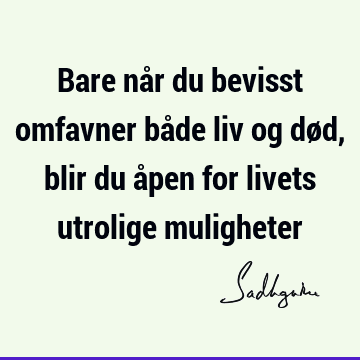 Bare når du bevisst omfavner både liv og død, blir du åpen for livets utrolige