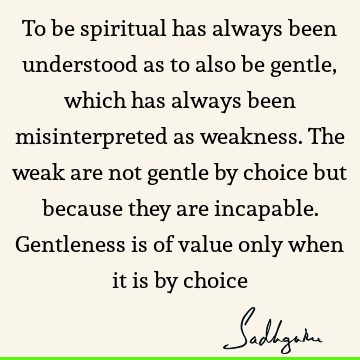 To be spiritual has always been understood as to also be gentle, which has always been misinterpreted as weakness. The weak are not gentle by choice but