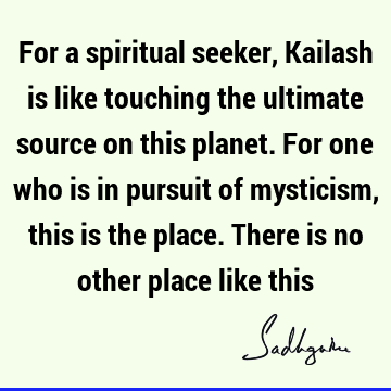 For a spiritual seeker, Kailash is like touching the ultimate source on this planet. For one who is in pursuit of mysticism, this is the place. There is no