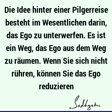 Die Idee hinter einer Pilgerreise besteht im Wesentlichen darin, das Ego zu unterwerfen. Es ist ein Weg, das Ego aus dem Weg zu räumen. Wenn Sie sich nicht rü