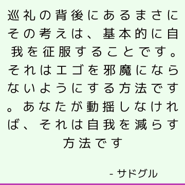 巡礼の背後にあるまさにその考えは、基本的に自我を征服することです。 それはエゴを邪魔にならないようにする方法です。 あなたが動揺しなければ、それは自我を減らす方法です