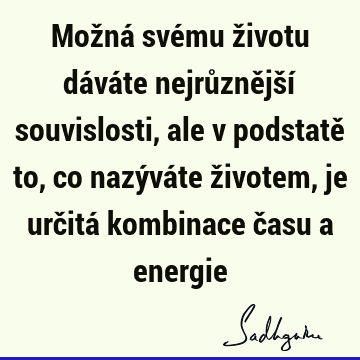 Možná svému životu dáváte nejrůznější souvislosti, ale v podstatě to, co nazýváte životem, je určitá kombinace času a