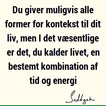 Du giver muligvis alle former for kontekst til dit liv, men i det væsentlige er det, du kalder livet, en bestemt kombination af tid og