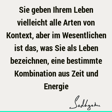 Sie geben Ihrem Leben vielleicht alle Arten von Kontext, aber im Wesentlichen ist das, was Sie als Leben bezeichnen, eine bestimmte Kombination aus Zeit und E