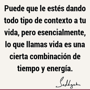 Puede que le estés dando todo tipo de contexto a tu vida, pero esencialmente, lo que llamas vida es una cierta combinación de tiempo y energí