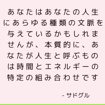 あなたはあなたの人生にあらゆる種類の文脈を与えているかもしれませんが、本質的に、あなたが人生と呼ぶものは時間とエネルギーの特定の組み合わせです