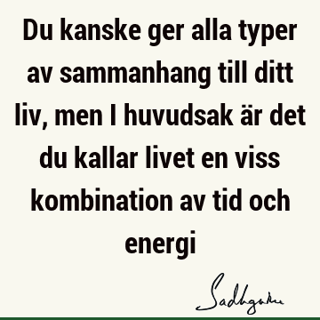 Du kanske ger alla typer av sammanhang till ditt liv, men i huvudsak är det du kallar livet en viss kombination av tid och