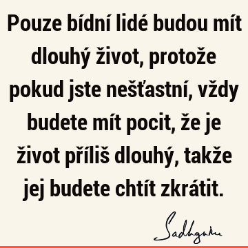 Pouze bídní lidé budou mít dlouhý život, protože pokud jste nešťastní, vždy budete mít pocit, že je život příliš dlouhý, takže jej budete chtít zkrá