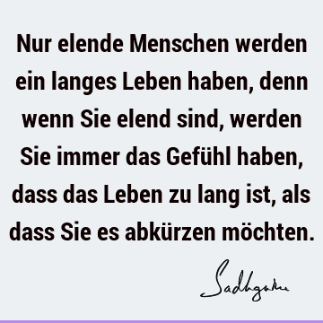 Nur elende Menschen werden ein langes Leben haben, denn wenn Sie elend sind, werden Sie immer das Gefühl haben, dass das Leben zu lang ist, als dass Sie es abkü