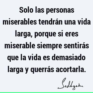 Solo las personas miserables tendrán una vida larga, porque si eres miserable siempre sentirás que la vida es demasiado larga y querrás