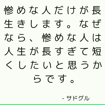 惨めな人だけが長生きします。なぜなら、惨めな人は人生が長すぎて短くしたいと思うからです。