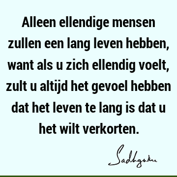 Alleen ellendige mensen zullen een lang leven hebben, want als u zich ellendig voelt, zult u altijd het gevoel hebben dat het leven te lang is dat u het wilt