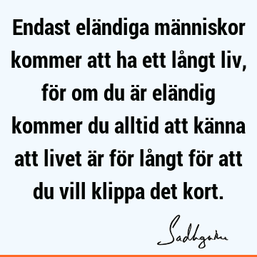 Endast eländiga människor kommer att ha ett långt liv, för om du är eländig kommer du alltid att känna att livet är för långt för att du vill klippa det