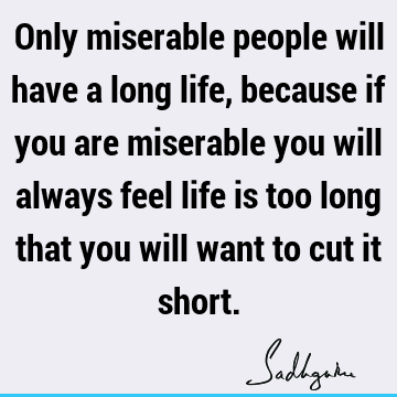 Only miserable people will have a long life, because if you are miserable you will always feel life is too long that you will want to cut it