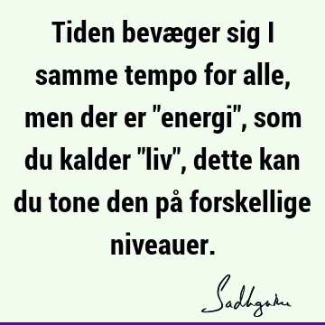 Tiden bevæger sig i samme tempo for alle, men der er "energi", som du kalder "liv", dette kan du tone den på forskellige