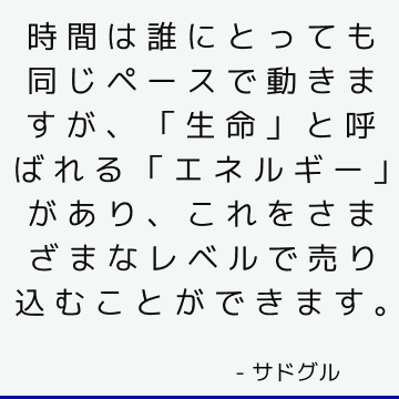 時間は誰にとっても同じペースで動きますが、「生命」と呼ばれる「エネルギー」があり、これをさまざまなレベルで売り込むことができます。