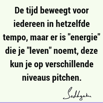 De tijd beweegt voor iedereen in hetzelfde tempo, maar er is "energie" die je "leven" noemt, deze kun je op verschillende niveaus