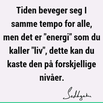 Tiden beveger seg i samme tempo for alle, men det er "energi" som du kaller "liv", dette kan du kaste den på forskjellige nivå