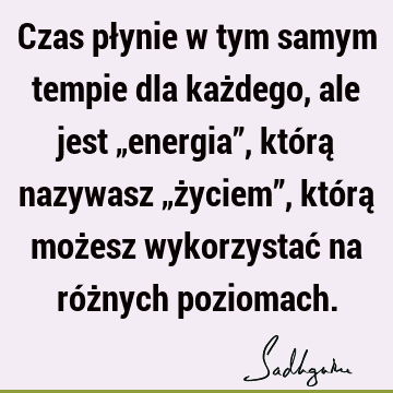 Czas płynie w tym samym tempie dla każdego, ale jest „energia”, którą nazywasz „życiem”, którą możesz wykorzystać na różnych