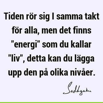 Tiden rör sig i samma takt för alla, men det finns "energi" som du kallar "liv", detta kan du lägga upp den på olika nivå