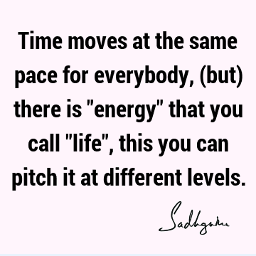 Time moves at the same pace for everybody, (but) there is "energy" that you call "life", this you can pitch it at different