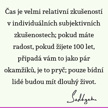 Čas je velmi relativní zkušeností v individuálních subjektivních zkušenostech; pokud máte radost, pokud žijete 100 let, připadá vám to jako pár okamžiků, je to