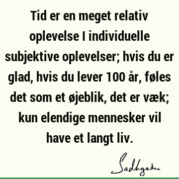 Tid er en meget relativ oplevelse i individuelle subjektive oplevelser; hvis du er glad, hvis du lever 100 år, føles det som et øjeblik, det er væk; kun