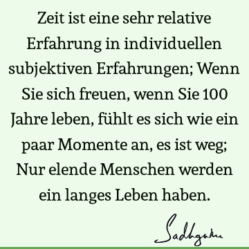 Zeit ist eine sehr relative Erfahrung in individuellen subjektiven Erfahrungen; Wenn Sie sich freuen, wenn Sie 100 Jahre leben, fühlt es sich wie ein paar M