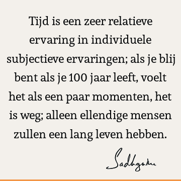 Tijd is een zeer relatieve ervaring in individuele subjectieve ervaringen; als je blij bent als je 100 jaar leeft, voelt het als een paar momenten, het is weg;