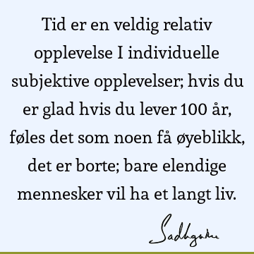 Tid er en veldig relativ opplevelse i individuelle subjektive opplevelser; hvis du er glad hvis du lever 100 år, føles det som noen få øyeblikk, det er borte;