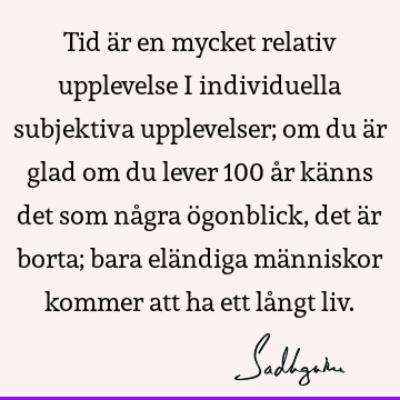 Tid är en mycket relativ upplevelse i individuella subjektiva upplevelser; om du är glad om du lever 100 år känns det som några ögonblick, det är borta; bara