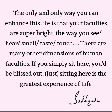 The only and only way you can enhance this life is that your faculties are super bright, the way you see/ hear/ smell/ taste/ touch... There are many other
