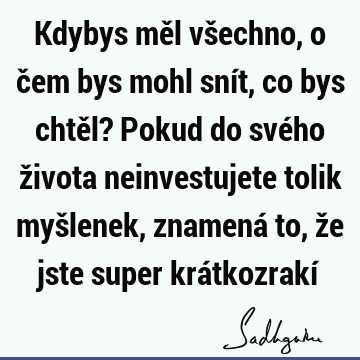 Kdybys měl všechno, o čem bys mohl snít, co bys chtěl? Pokud do svého života neinvestujete tolik myšlenek, znamená to, že jste super krátkozrakí