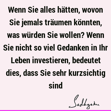 Wenn Sie alles hätten, wovon Sie jemals träumen könnten, was würden Sie wollen? Wenn Sie nicht so viel Gedanken in Ihr Leben investieren, bedeutet dies, dass S