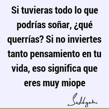 Si tuvieras todo lo que podrías soñar, ¿qué querrías? Si no inviertes tanto pensamiento en tu vida, eso significa que eres muy