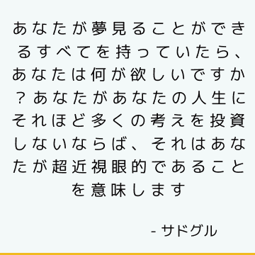 あなたが夢見ることができるすべてを持っていたら、あなたは何が欲しいですか？ あなたがあなたの人生にそれほど多くの考えを投資しないならば、それはあなたが超近視眼的であることを意味します