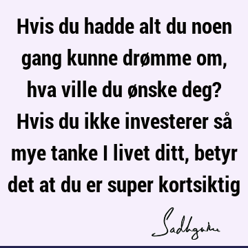 Hvis du hadde alt du noen gang kunne drømme om, hva ville du ønske deg? Hvis du ikke investerer så mye tanke i livet ditt, betyr det at du er super