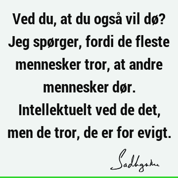 Ved du, at du også vil dø? Jeg spørger, fordi de fleste mennesker tror, at andre mennesker dør. Intellektuelt ved de det, men de tror, de er for