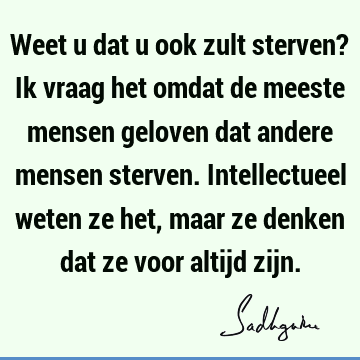 Weet u dat u ook zult sterven? Ik vraag het omdat de meeste mensen geloven dat andere mensen sterven. Intellectueel weten ze het, maar ze denken dat ze voor