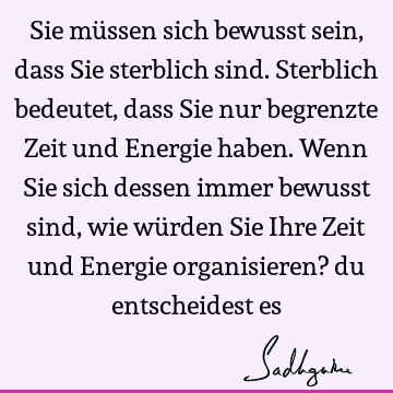 Sie müssen sich bewusst sein, dass Sie sterblich sind. Sterblich bedeutet, dass Sie nur begrenzte Zeit und Energie haben. Wenn Sie sich dessen immer bewusst